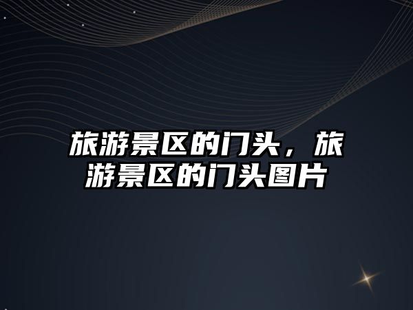 旅游景區的門頭，旅游景區的門頭圖片