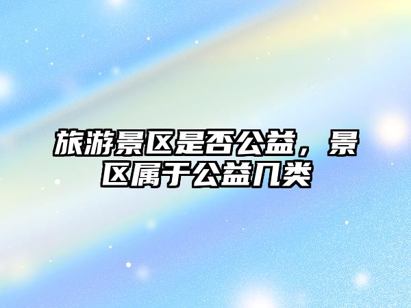 旅游景區是否公益，景區屬于公益幾類
