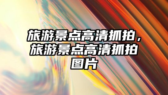 旅游景點高清抓拍，旅游景點高清抓拍圖片