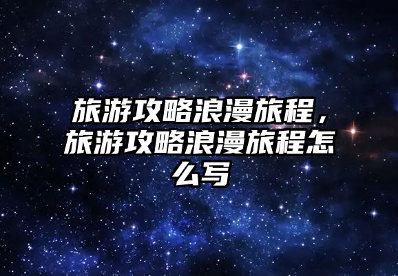 旅游攻略浪漫旅程，旅游攻略浪漫旅程怎么寫