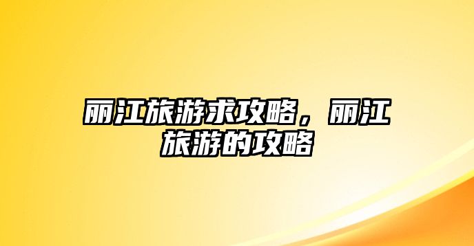 麗江旅游求攻略，麗江旅游的攻略