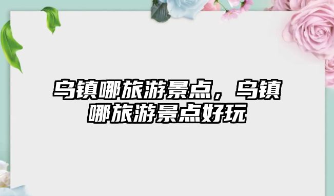 烏鎮(zhèn)哪旅游景點，烏鎮(zhèn)哪旅游景點好玩