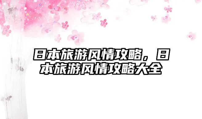 日本旅游風情攻略，日本旅游風情攻略大全