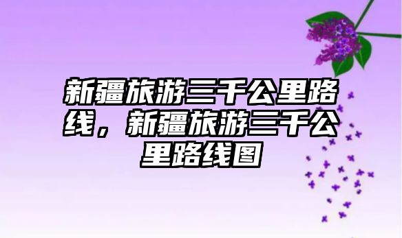 新疆旅游三千公里路線，新疆旅游三千公里路線圖