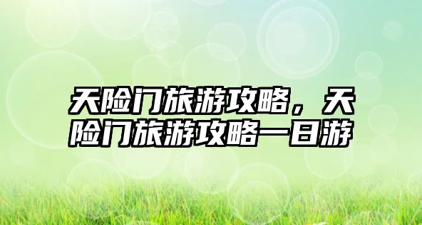天險門旅游攻略，天險門旅游攻略一日游
