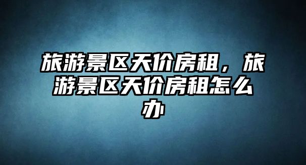 旅游景區天價房租，旅游景區天價房租怎么辦