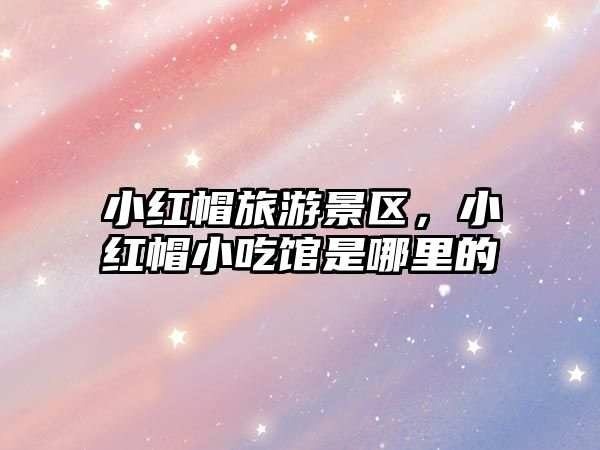 小紅帽旅游景區，小紅帽小吃館是哪里的