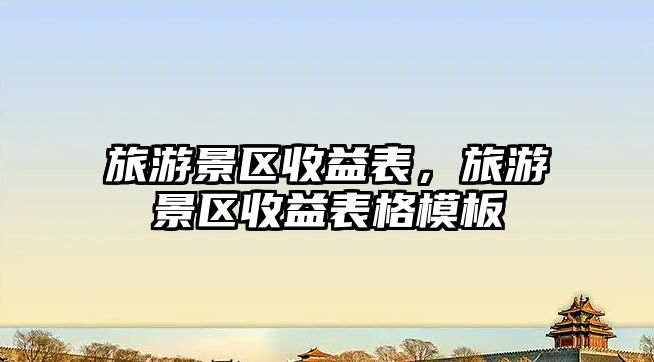 旅游景區(qū)收益表，旅游景區(qū)收益表格模板