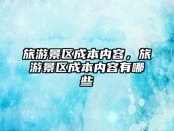 旅游景區(qū)成本內(nèi)容，旅游景區(qū)成本內(nèi)容有哪些