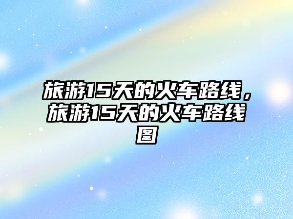 旅游15天的火車路線，旅游15天的火車路線圖