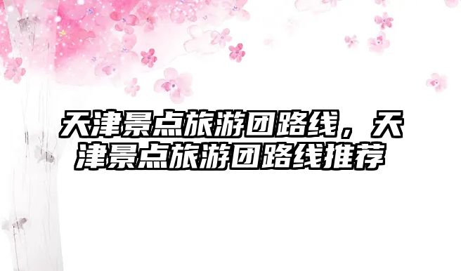 天津景點旅游團路線，天津景點旅游團路線推薦