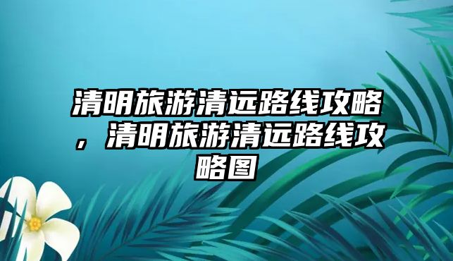 清明旅游清遠路線攻略，清明旅游清遠路線攻略圖