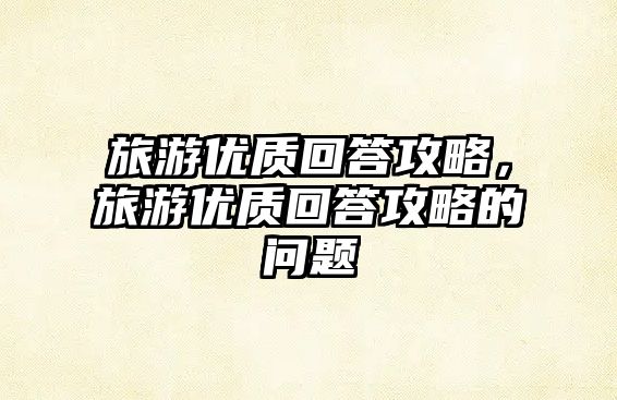 旅游優(yōu)質(zhì)回答攻略，旅游優(yōu)質(zhì)回答攻略的問(wèn)題