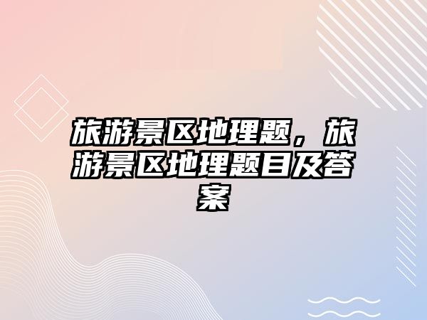 旅游景區地理題，旅游景區地理題目及答案