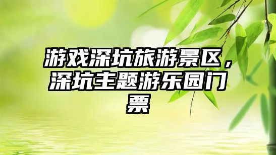 游戲深坑旅游景區，深坑主題游樂園門票