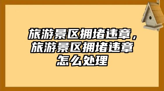 旅游景區擁堵違章，旅游景區擁堵違章怎么處理