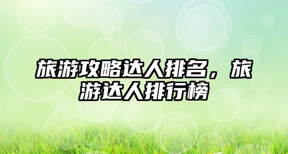 旅游攻略達人排名，旅游達人排行榜