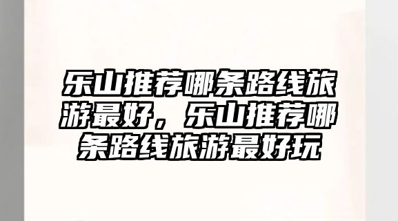 樂山推薦哪條路線旅游最好，樂山推薦哪條路線旅游最好玩