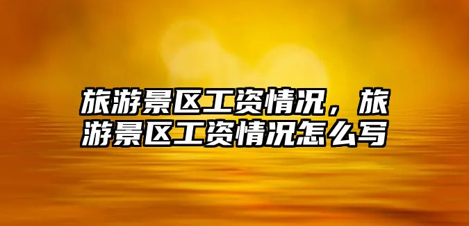 旅游景區工資情況，旅游景區工資情況怎么寫