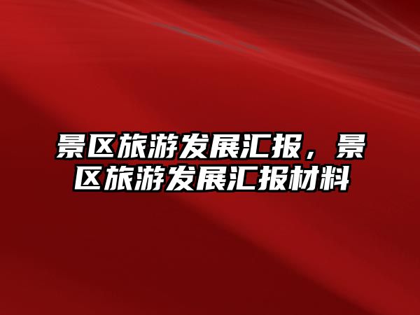 景區(qū)旅游發(fā)展匯報，景區(qū)旅游發(fā)展匯報材料