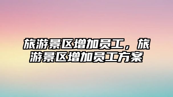 旅游景區增加員工，旅游景區增加員工方案