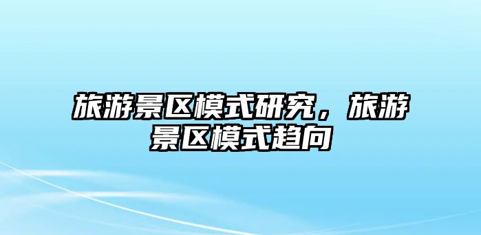 旅游景區(qū)模式研究，旅游景區(qū)模式趨向