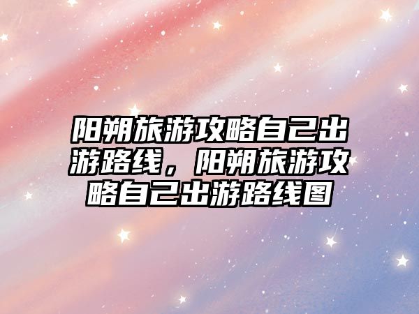 陽朔旅游攻略自己出游路線，陽朔旅游攻略自己出游路線圖