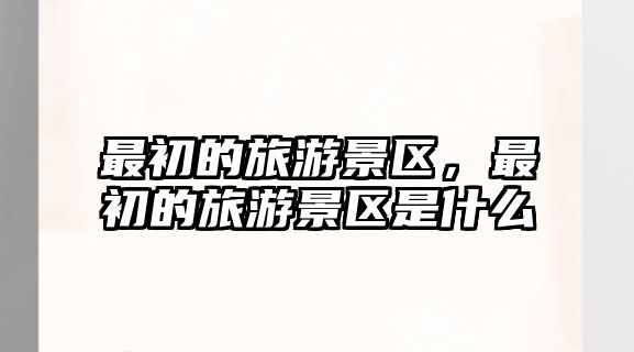最初的旅游景區，最初的旅游景區是什么