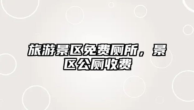旅游景區免費廁所，景區公廁收費