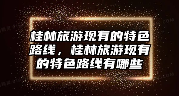 桂林旅游現有的特色路線，桂林旅游現有的特色路線有哪些