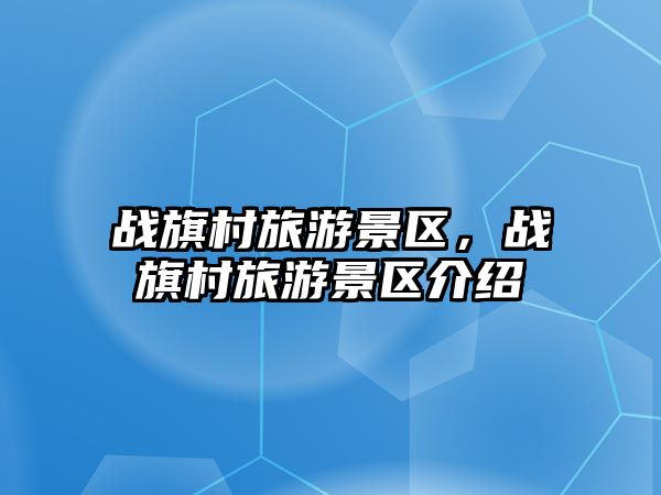戰旗村旅游景區，戰旗村旅游景區介紹