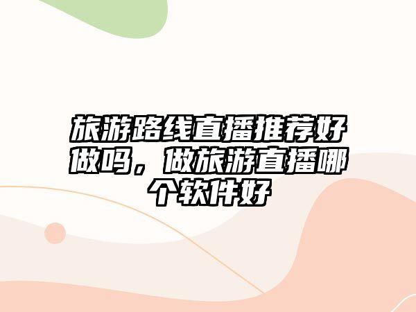 旅游路線直播推薦好做嗎，做旅游直播哪個(gè)軟件好