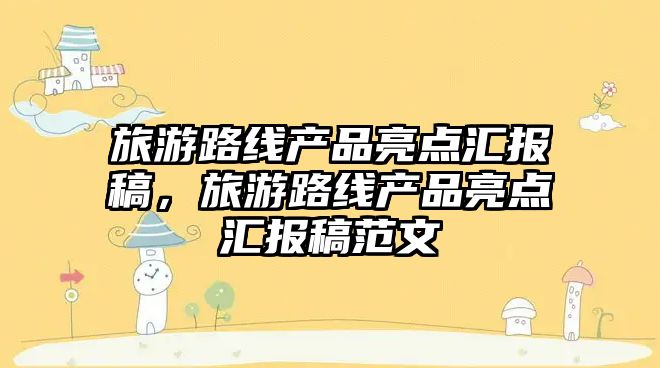 旅游路線產品亮點匯報稿，旅游路線產品亮點匯報稿范文