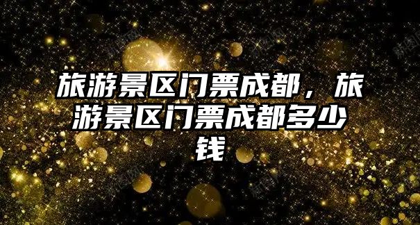 旅游景區(qū)門票成都，旅游景區(qū)門票成都多少錢