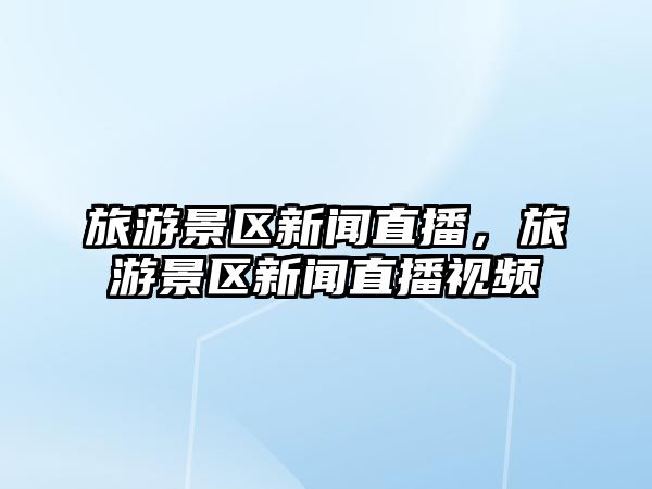 旅游景區新聞直播，旅游景區新聞直播視頻