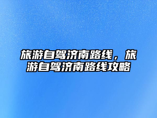 旅游自駕濟南路線，旅游自駕濟南路線攻略