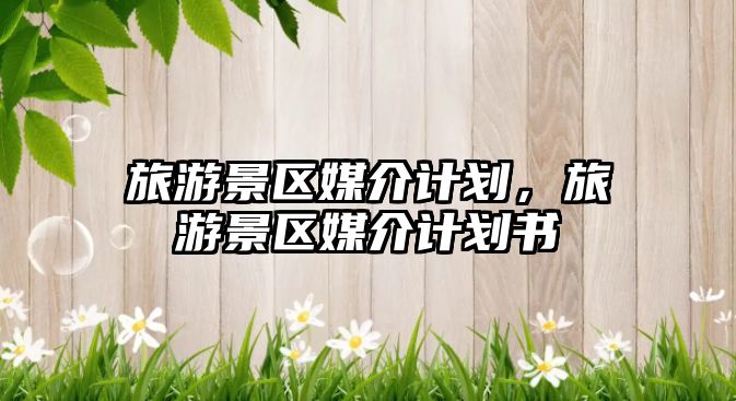 旅游景區媒介計劃，旅游景區媒介計劃書