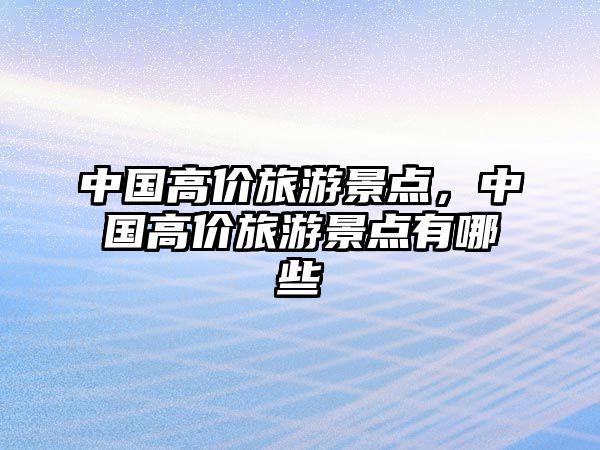 中國高價旅游景點，中國高價旅游景點有哪些