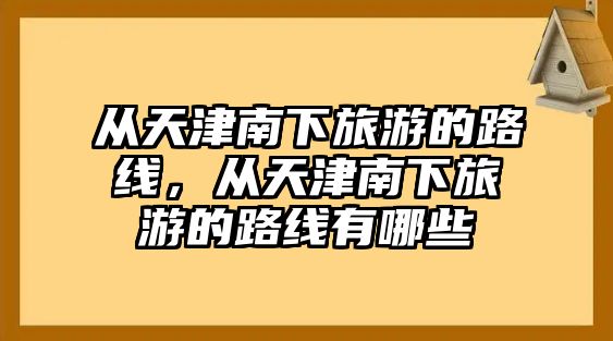 從天津南下旅游的路線，從天津南下旅游的路線有哪些