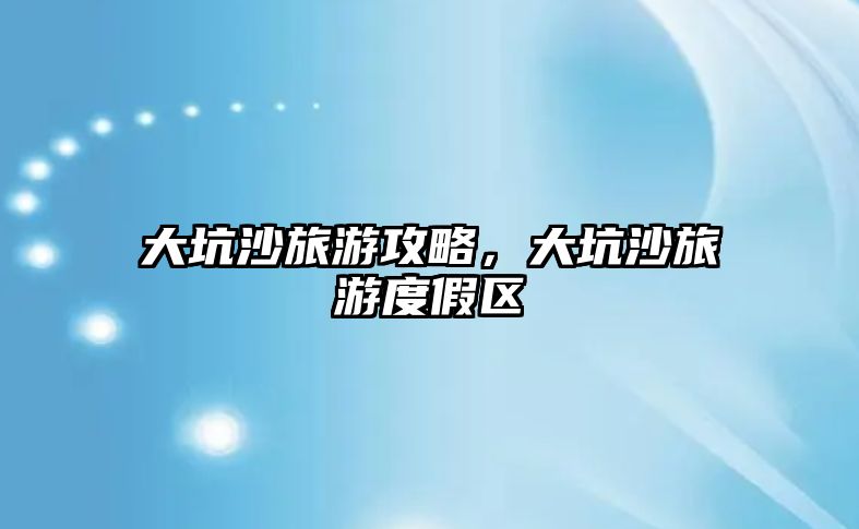 大坑沙旅游攻略，大坑沙旅游度假區
