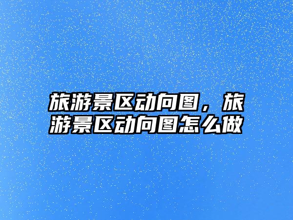 旅游景區動向圖，旅游景區動向圖怎么做