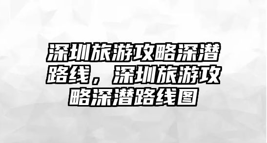 深圳旅游攻略深潛路線，深圳旅游攻略深潛路線圖