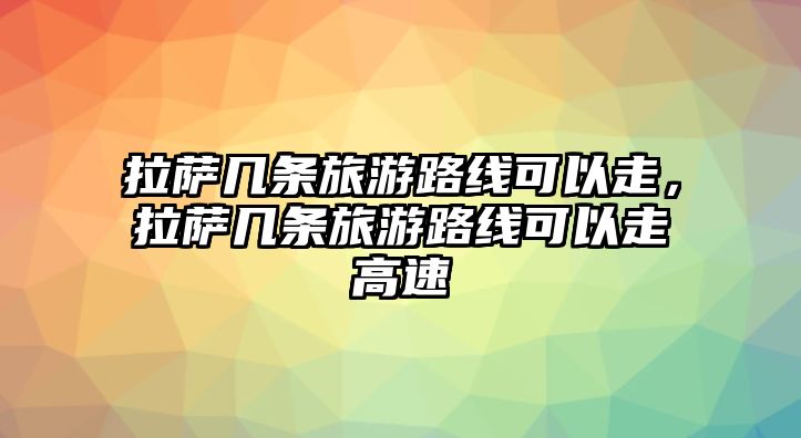 拉薩幾條旅游路線可以走，拉薩幾條旅游路線可以走高速