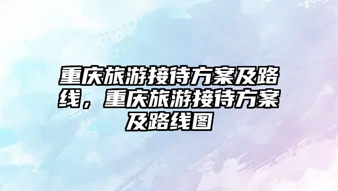 重慶旅游接待方案及路線，重慶旅游接待方案及路線圖