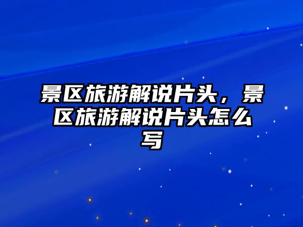 景區旅游解說片頭，景區旅游解說片頭怎么寫