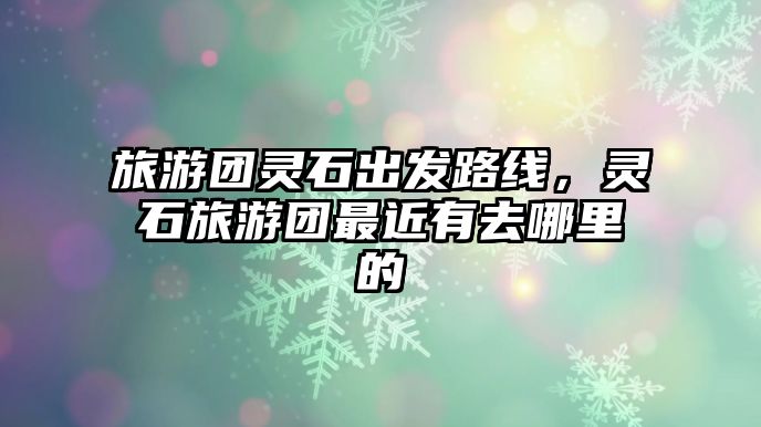 旅游團(tuán)靈石出發(fā)路線，靈石旅游團(tuán)最近有去哪里的