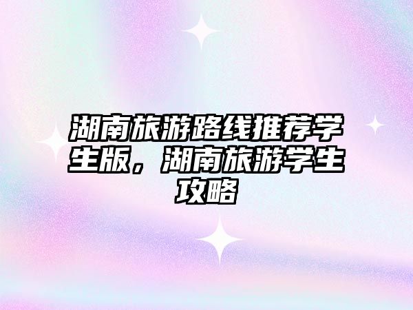 湖南旅游路線推薦學(xué)生版，湖南旅游學(xué)生攻略