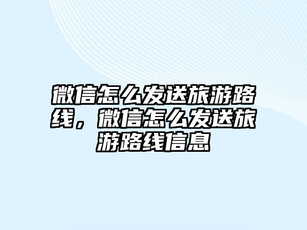 微信怎么發送旅游路線，微信怎么發送旅游路線信息