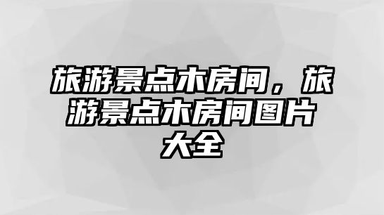 旅游景點(diǎn)木房間，旅游景點(diǎn)木房間圖片大全