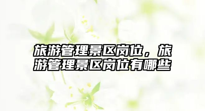 旅游管理景區(qū)崗位，旅游管理景區(qū)崗位有哪些